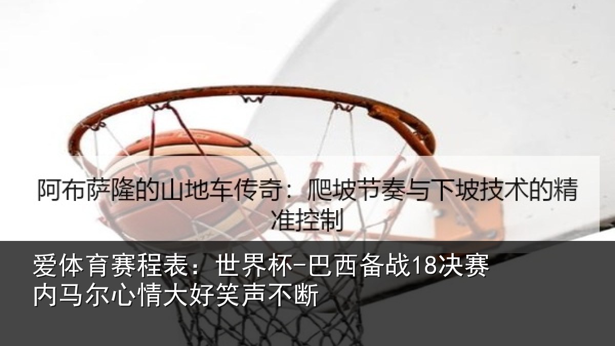 爱体育赛程表:世界杯-巴西备战18决赛内相关情况不断