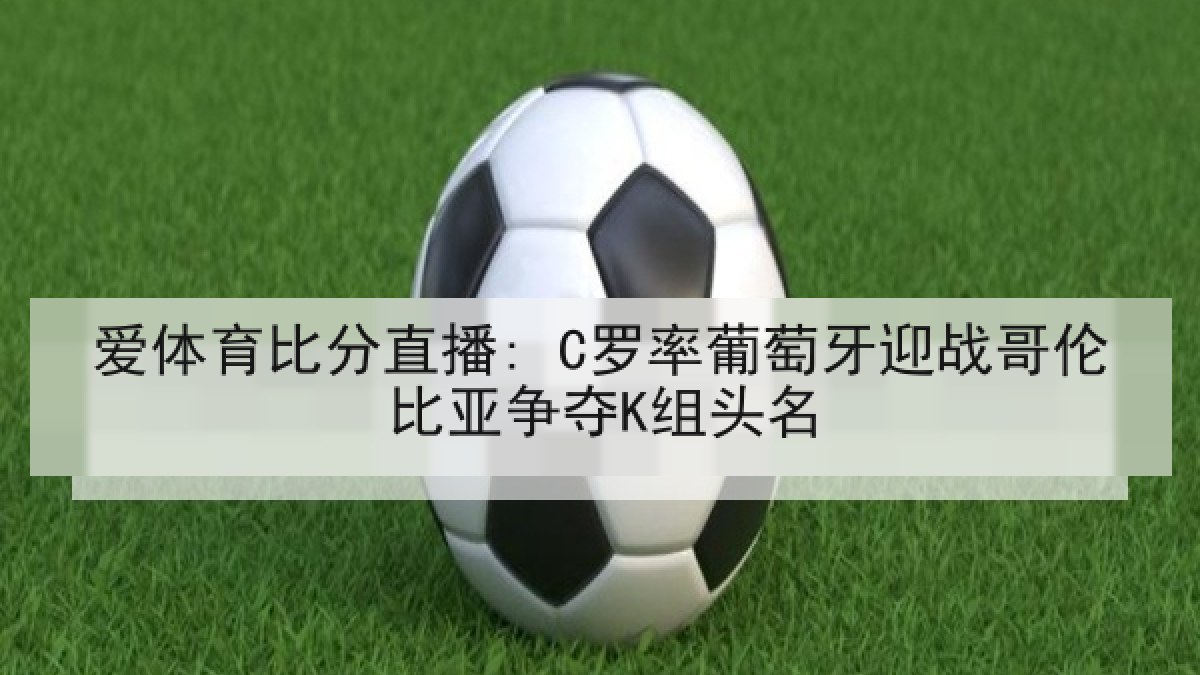 爱体育比分直播: C罗率葡萄牙迎战哥伦比亚争夺K组头名