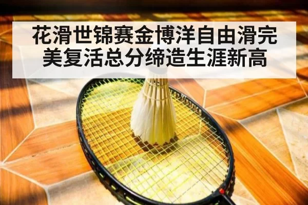 花滑世锦赛金博洋自由滑完美复活总分缔造生涯新高