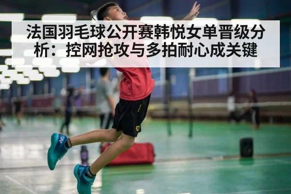 法国羽毛球公开赛韩悦女单晋级分析：控网抢攻与多拍耐心成关键