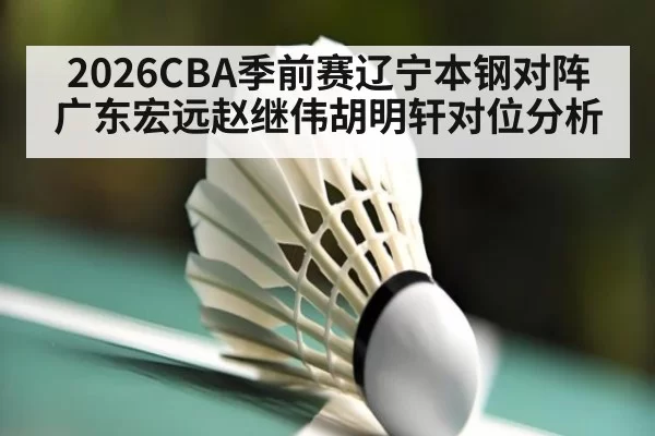 2026CBA季前赛辽宁本钢对阵广东宏远赵继伟胡明轩对位分析