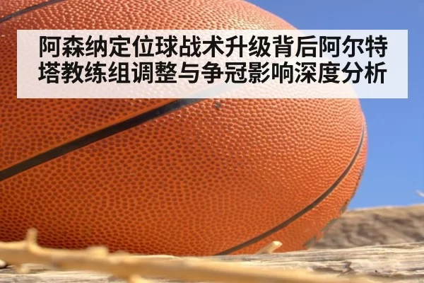 阿森纳定位球战术升级背后阿尔特塔教练组调整与争冠影响深度分析